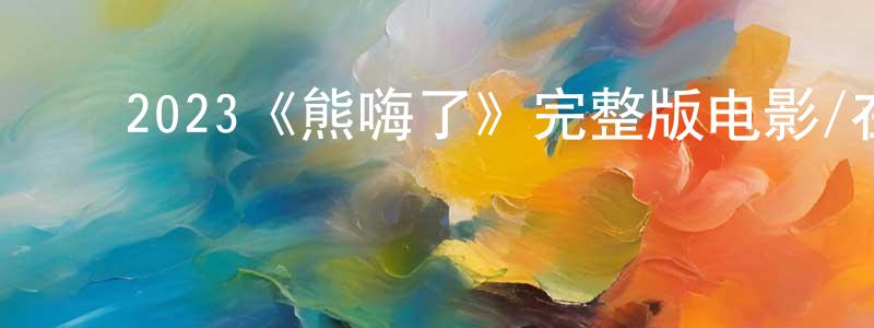 ﻿鲍建锋发布﻿2023《熊嗨了》完整版电影/在线观看/百度云-美剧天堂